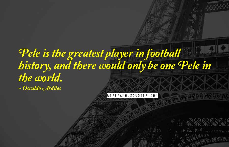 Osvaldo Ardiles Quotes: Pele is the greatest player in football history, and there would only be one Pele in the world.