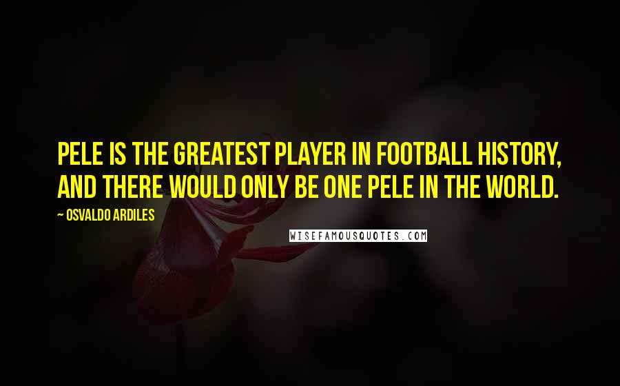 Osvaldo Ardiles Quotes: Pele is the greatest player in football history, and there would only be one Pele in the world.