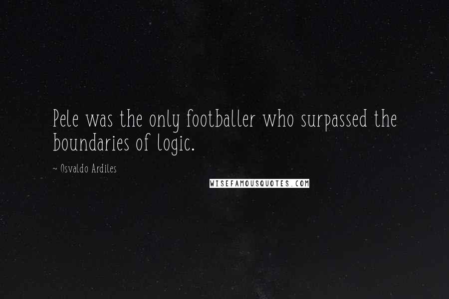 Osvaldo Ardiles Quotes: Pele was the only footballer who surpassed the boundaries of logic.