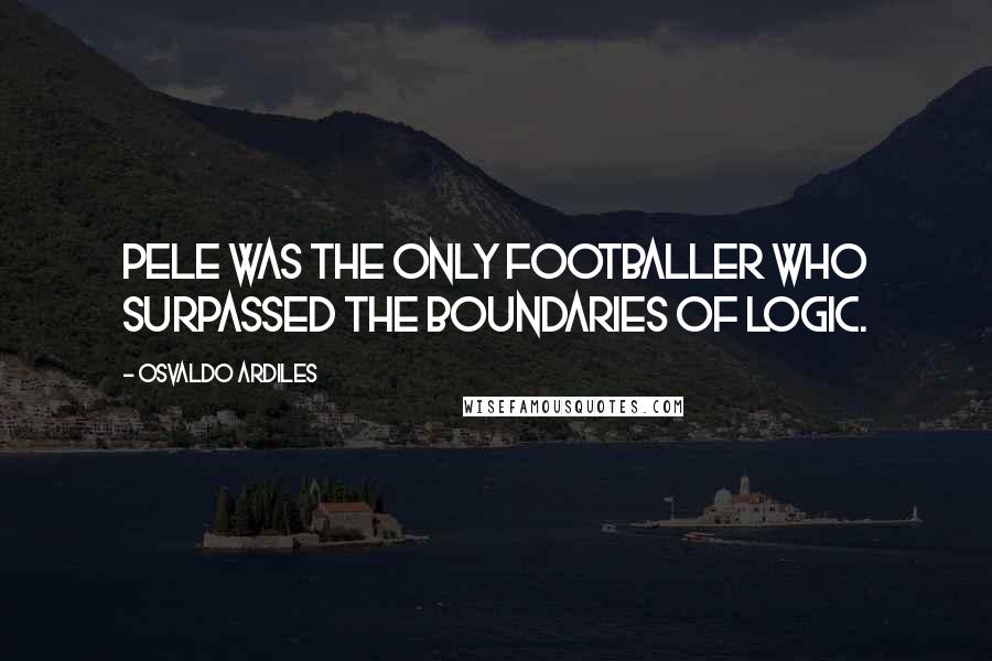 Osvaldo Ardiles Quotes: Pele was the only footballer who surpassed the boundaries of logic.