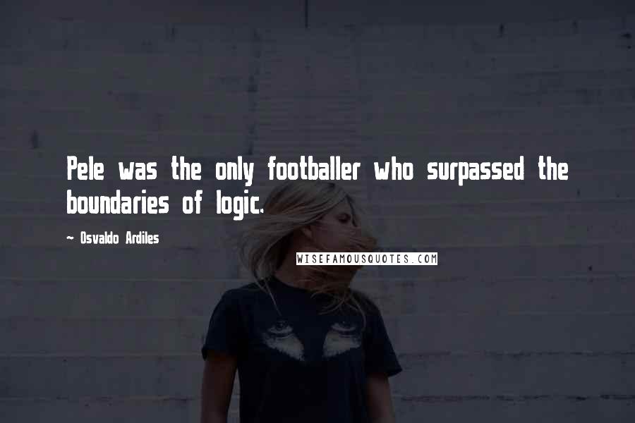 Osvaldo Ardiles Quotes: Pele was the only footballer who surpassed the boundaries of logic.