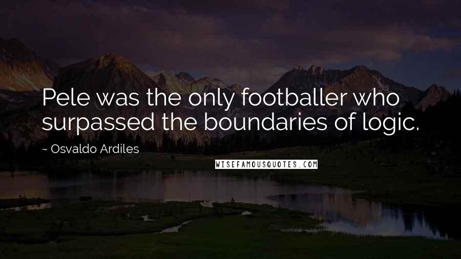 Osvaldo Ardiles Quotes: Pele was the only footballer who surpassed the boundaries of logic.