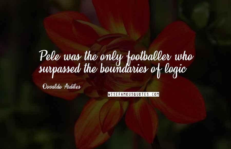 Osvaldo Ardiles Quotes: Pele was the only footballer who surpassed the boundaries of logic.