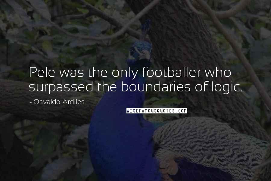 Osvaldo Ardiles Quotes: Pele was the only footballer who surpassed the boundaries of logic.