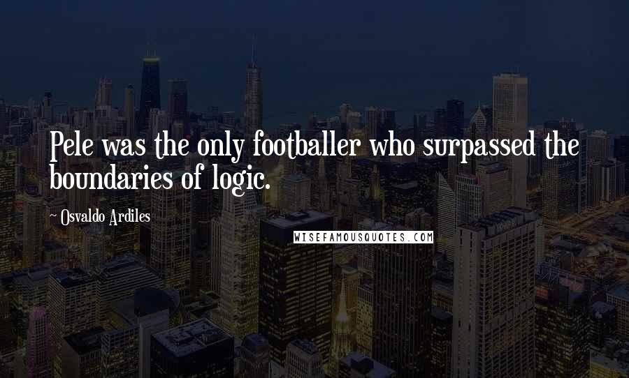 Osvaldo Ardiles Quotes: Pele was the only footballer who surpassed the boundaries of logic.