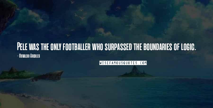 Osvaldo Ardiles Quotes: Pele was the only footballer who surpassed the boundaries of logic.