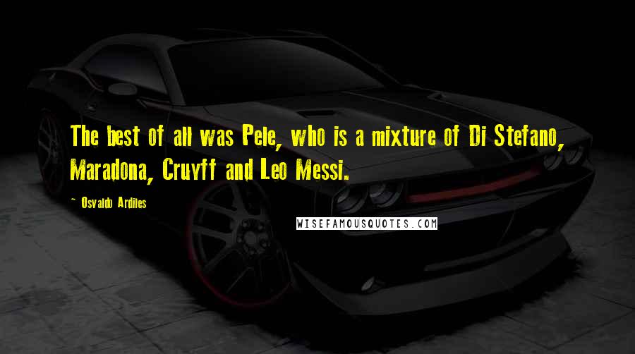 Osvaldo Ardiles Quotes: The best of all was Pele, who is a mixture of Di Stefano, Maradona, Cruyff and Leo Messi.