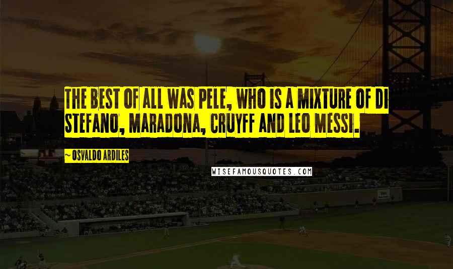 Osvaldo Ardiles Quotes: The best of all was Pele, who is a mixture of Di Stefano, Maradona, Cruyff and Leo Messi.