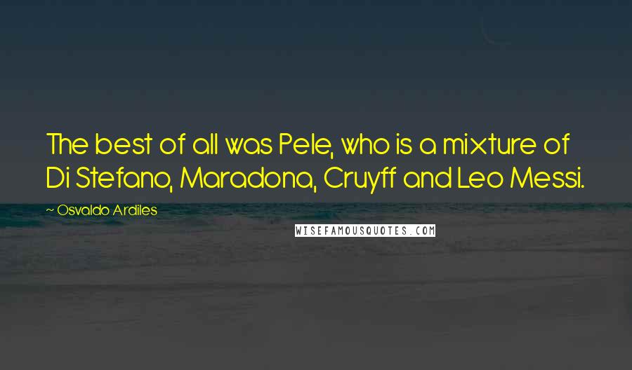 Osvaldo Ardiles Quotes: The best of all was Pele, who is a mixture of Di Stefano, Maradona, Cruyff and Leo Messi.