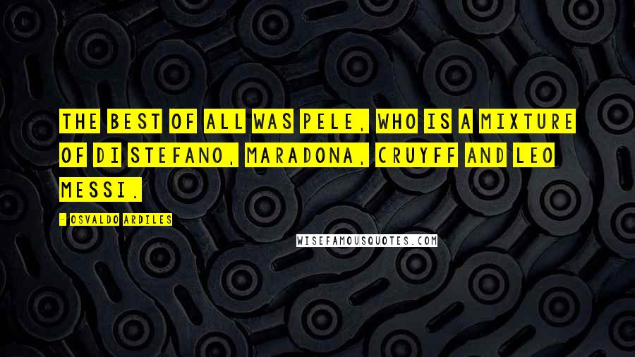 Osvaldo Ardiles Quotes: The best of all was Pele, who is a mixture of Di Stefano, Maradona, Cruyff and Leo Messi.