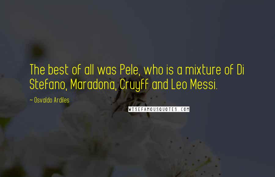 Osvaldo Ardiles Quotes: The best of all was Pele, who is a mixture of Di Stefano, Maradona, Cruyff and Leo Messi.