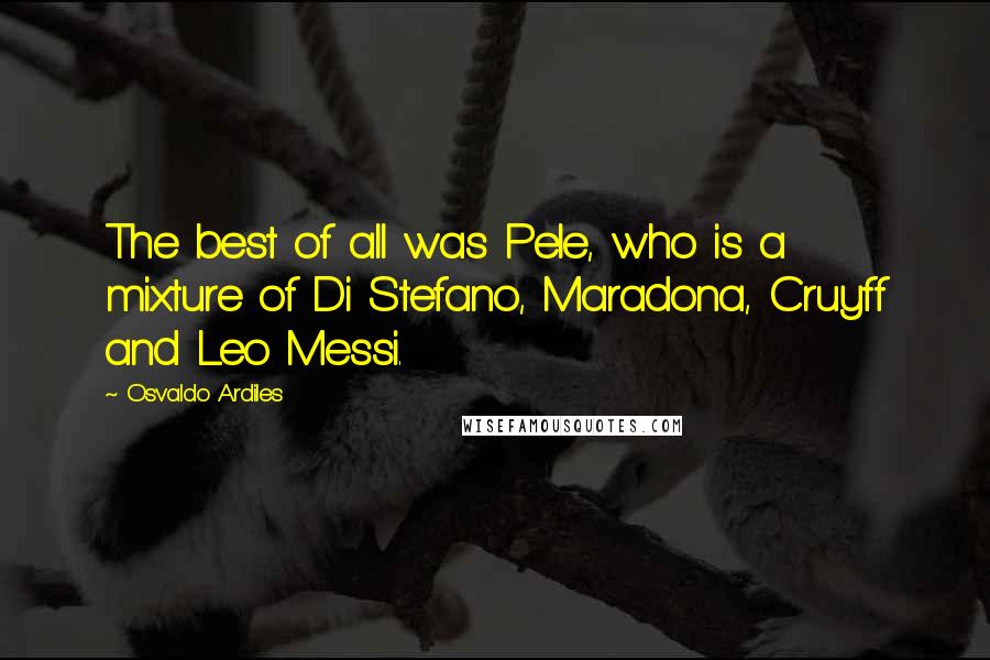 Osvaldo Ardiles Quotes: The best of all was Pele, who is a mixture of Di Stefano, Maradona, Cruyff and Leo Messi.