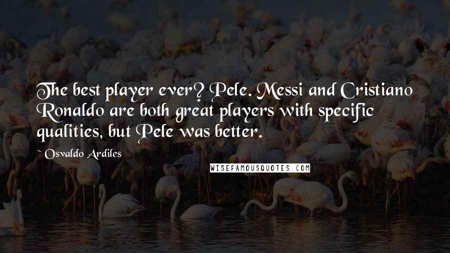 Osvaldo Ardiles Quotes: The best player ever? Pele. Messi and Cristiano Ronaldo are both great players with specific qualities, but Pele was better.