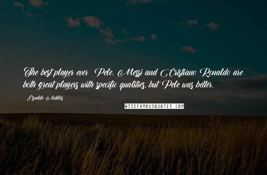 Osvaldo Ardiles Quotes: The best player ever? Pele. Messi and Cristiano Ronaldo are both great players with specific qualities, but Pele was better.