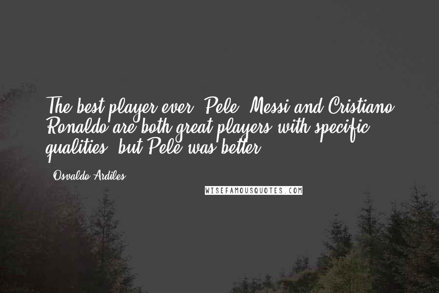 Osvaldo Ardiles Quotes: The best player ever? Pele. Messi and Cristiano Ronaldo are both great players with specific qualities, but Pele was better.