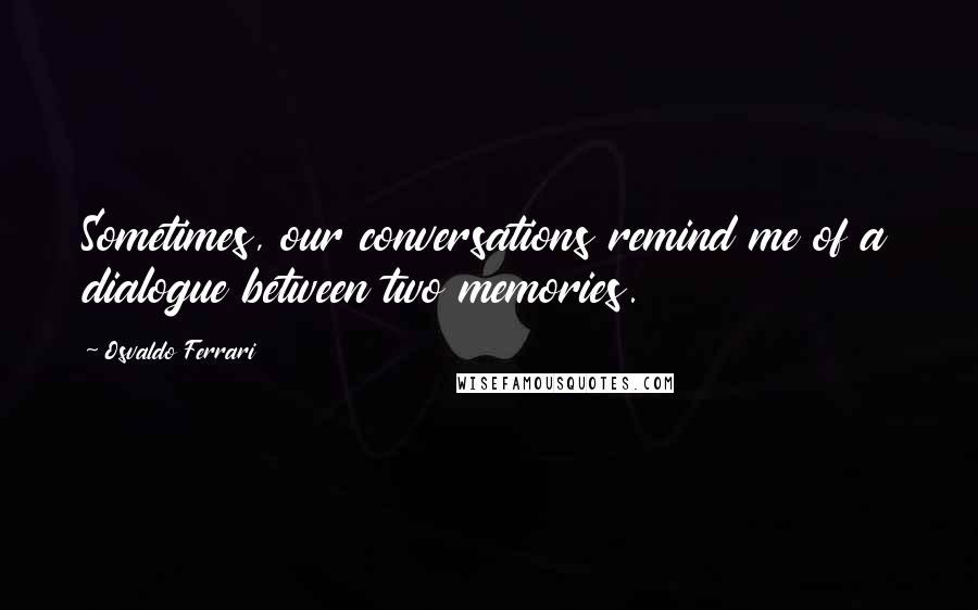 Osvaldo Ferrari Quotes: Sometimes, our conversations remind me of a dialogue between two memories.