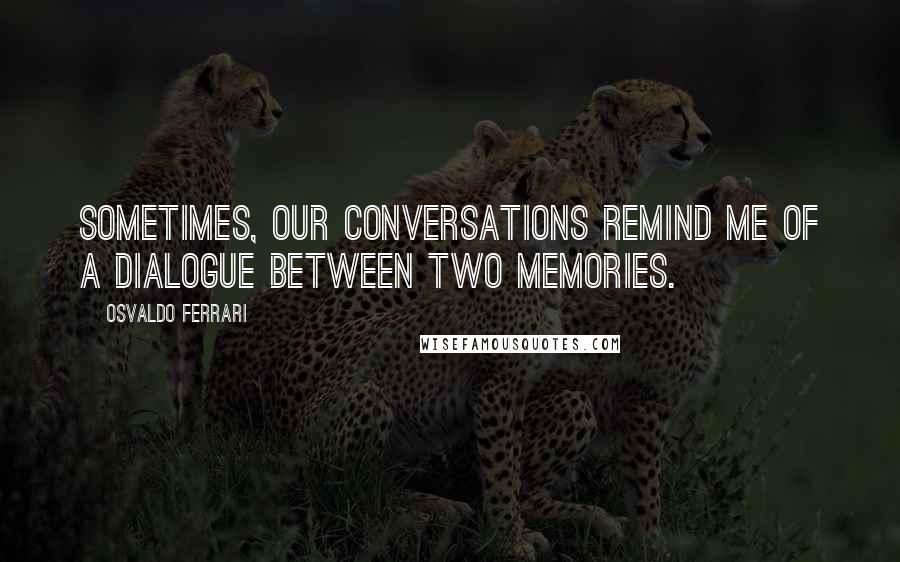 Osvaldo Ferrari Quotes: Sometimes, our conversations remind me of a dialogue between two memories.