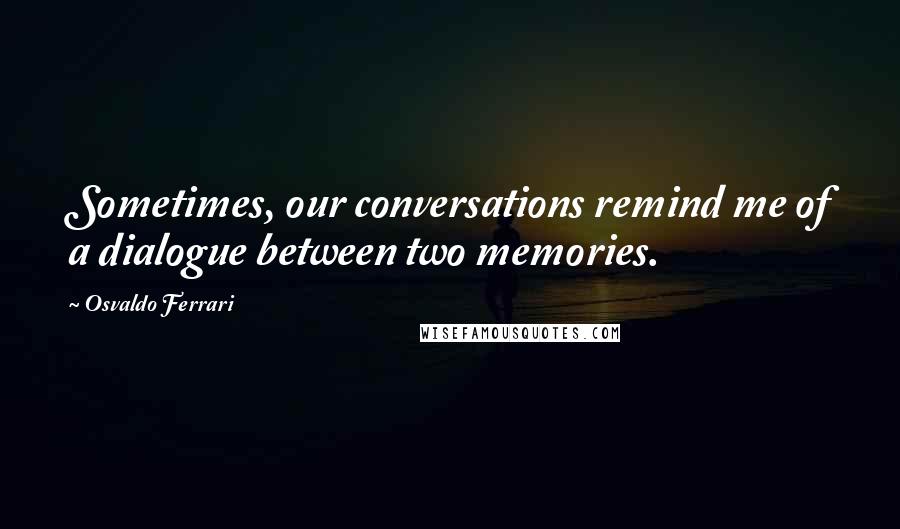 Osvaldo Ferrari Quotes: Sometimes, our conversations remind me of a dialogue between two memories.