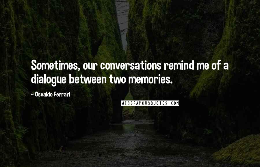 Osvaldo Ferrari Quotes: Sometimes, our conversations remind me of a dialogue between two memories.