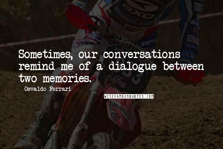 Osvaldo Ferrari Quotes: Sometimes, our conversations remind me of a dialogue between two memories.