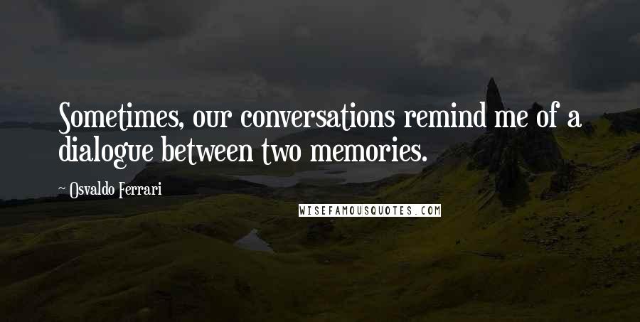 Osvaldo Ferrari Quotes: Sometimes, our conversations remind me of a dialogue between two memories.