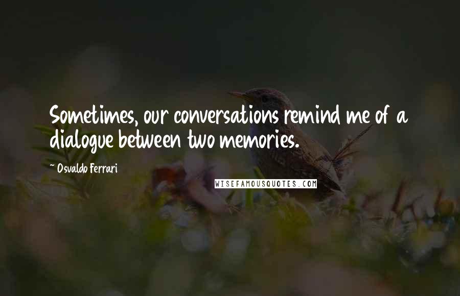 Osvaldo Ferrari Quotes: Sometimes, our conversations remind me of a dialogue between two memories.