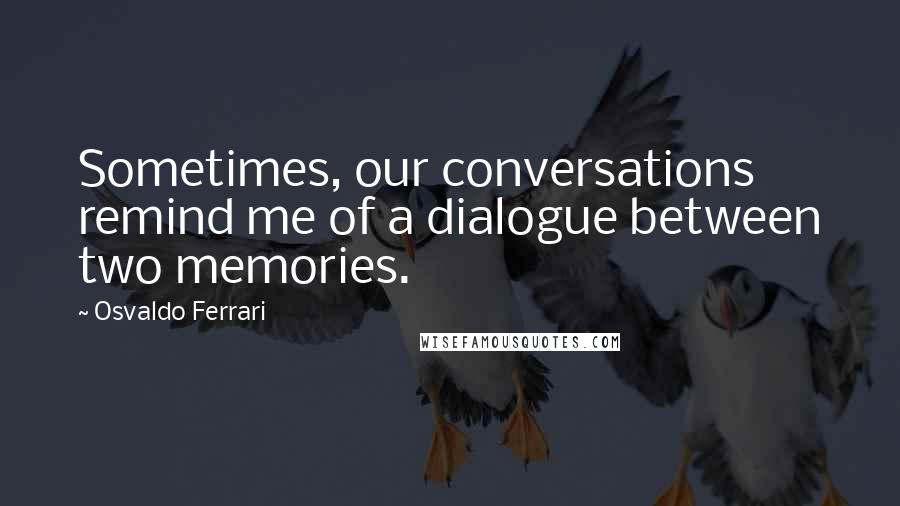 Osvaldo Ferrari Quotes: Sometimes, our conversations remind me of a dialogue between two memories.