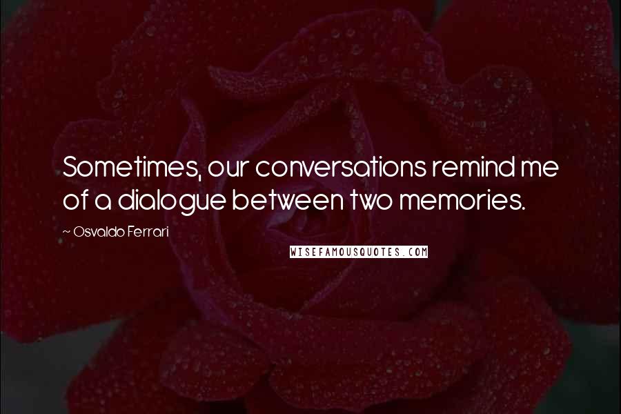 Osvaldo Ferrari Quotes: Sometimes, our conversations remind me of a dialogue between two memories.