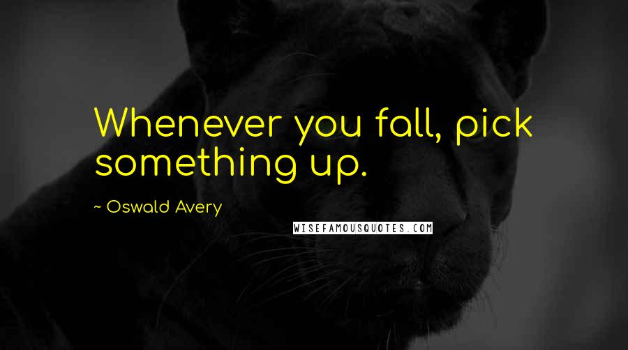 Oswald Avery Quotes: Whenever you fall, pick something up.