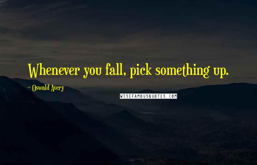 Oswald Avery Quotes: Whenever you fall, pick something up.