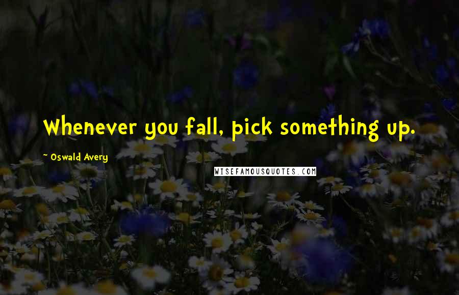 Oswald Avery Quotes: Whenever you fall, pick something up.