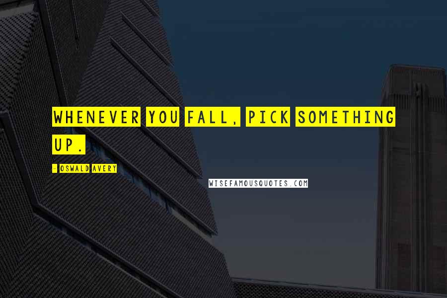 Oswald Avery Quotes: Whenever you fall, pick something up.