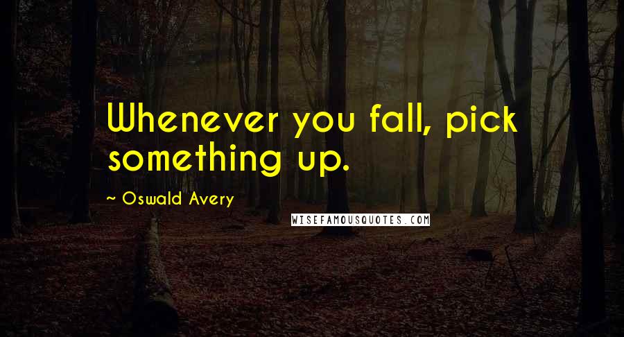 Oswald Avery Quotes: Whenever you fall, pick something up.