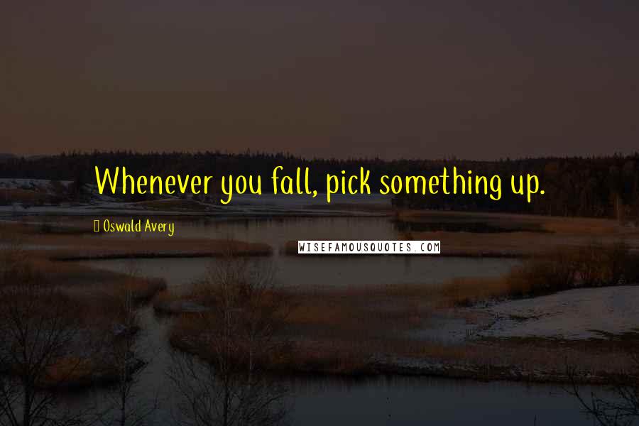 Oswald Avery Quotes: Whenever you fall, pick something up.