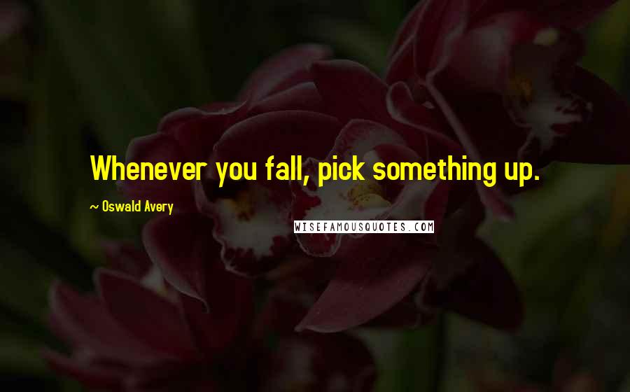 Oswald Avery Quotes: Whenever you fall, pick something up.