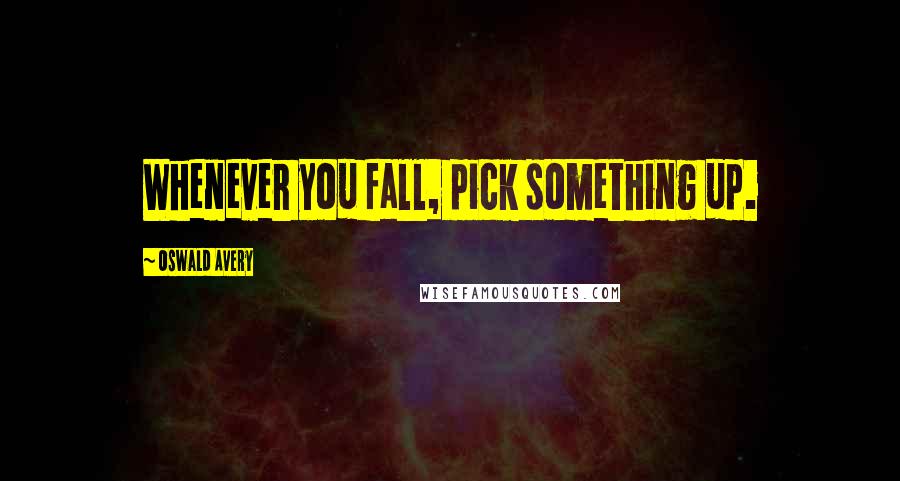 Oswald Avery Quotes: Whenever you fall, pick something up.