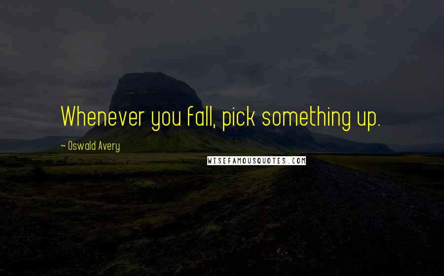 Oswald Avery Quotes: Whenever you fall, pick something up.