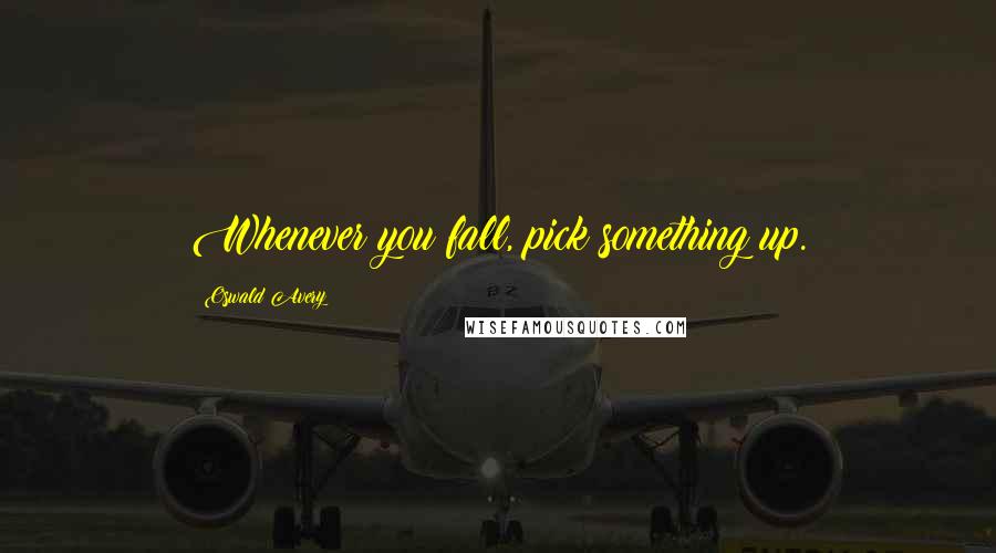 Oswald Avery Quotes: Whenever you fall, pick something up.