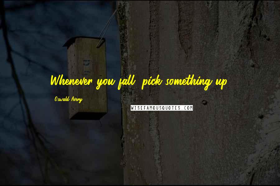 Oswald Avery Quotes: Whenever you fall, pick something up.