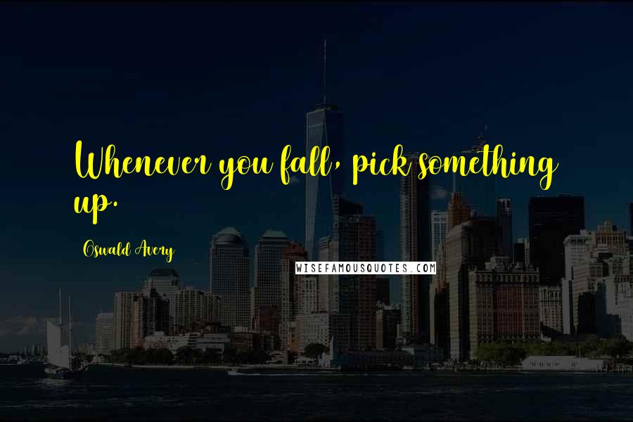 Oswald Avery Quotes: Whenever you fall, pick something up.