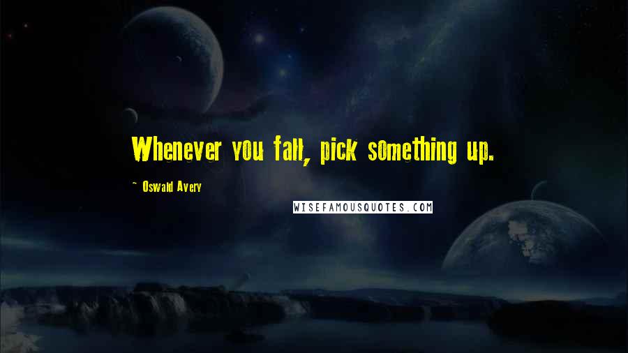 Oswald Avery Quotes: Whenever you fall, pick something up.