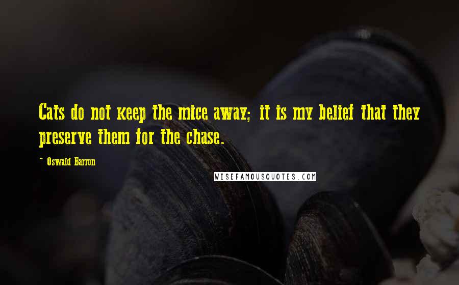 Oswald Barron Quotes: Cats do not keep the mice away; it is my belief that they preserve them for the chase.