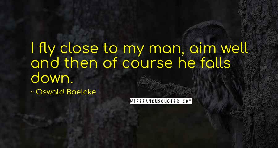 Oswald Boelcke Quotes: I fly close to my man, aim well and then of course he falls down.