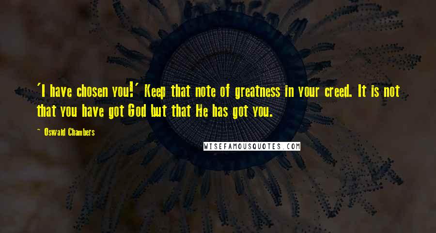 Oswald Chambers Quotes: 'I have chosen you!' Keep that note of greatness in your creed. It is not that you have got God but that He has got you.