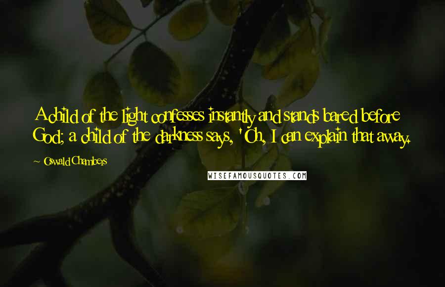 Oswald Chambers Quotes: A child of the light confesses instantly and stands bared before God; a child of the darkness says, 'Oh, I can explain that away.