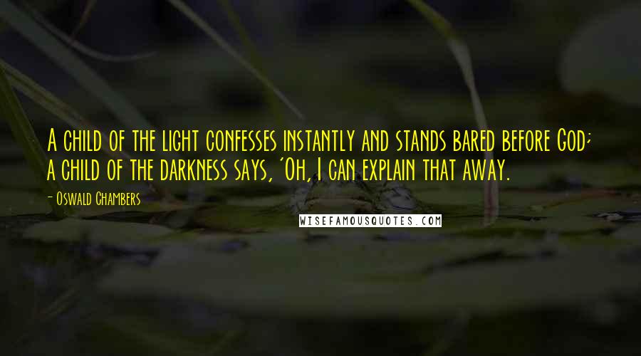 Oswald Chambers Quotes: A child of the light confesses instantly and stands bared before God; a child of the darkness says, 'Oh, I can explain that away.