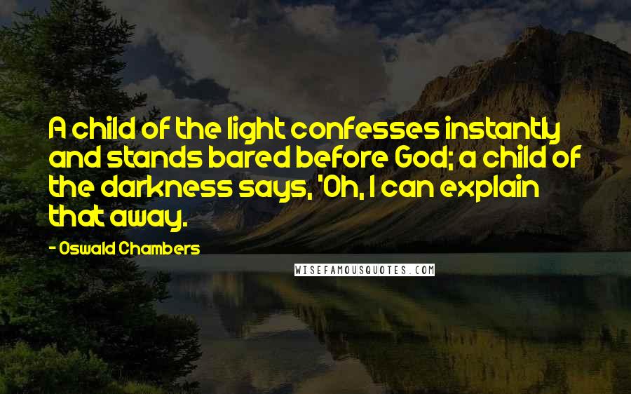 Oswald Chambers Quotes: A child of the light confesses instantly and stands bared before God; a child of the darkness says, 'Oh, I can explain that away.