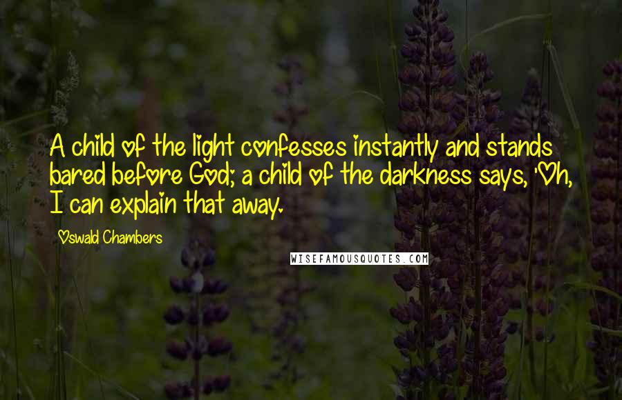 Oswald Chambers Quotes: A child of the light confesses instantly and stands bared before God; a child of the darkness says, 'Oh, I can explain that away.