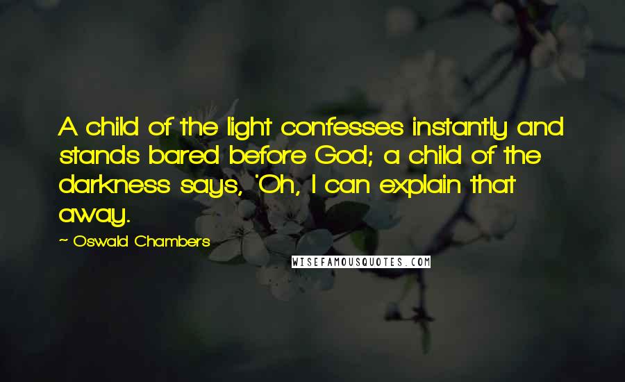 Oswald Chambers Quotes: A child of the light confesses instantly and stands bared before God; a child of the darkness says, 'Oh, I can explain that away.