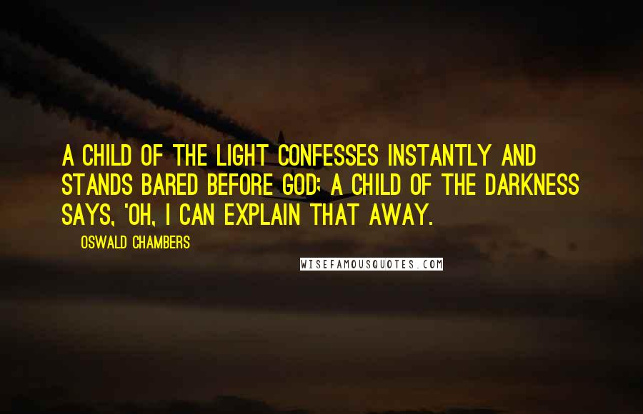 Oswald Chambers Quotes: A child of the light confesses instantly and stands bared before God; a child of the darkness says, 'Oh, I can explain that away.